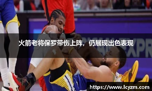 火箭老将保罗带伤上阵，仍展现出色表现