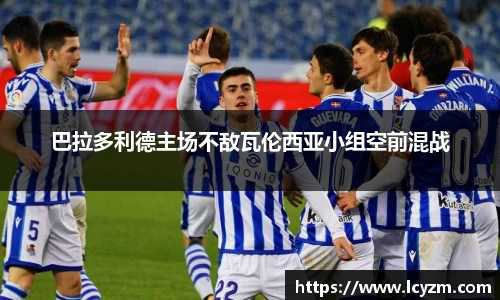 巴拉多利德主场不敌瓦伦西亚小组空前混战