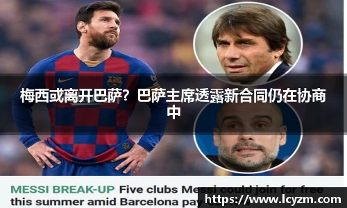 梅西或离开巴萨？巴萨主席透露新合同仍在协商中