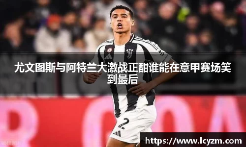 尤文图斯与阿特兰大激战正酣谁能在意甲赛场笑到最后