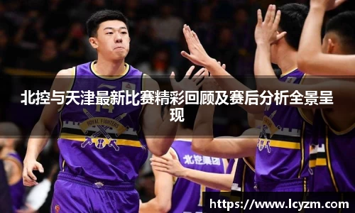 北控与天津最新比赛精彩回顾及赛后分析全景呈现
