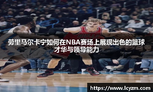 劳里马尔卡宁如何在NBA赛场上展现出色的篮球才华与领导能力