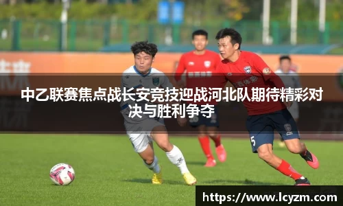 中乙联赛焦点战长安竞技迎战河北队期待精彩对决与胜利争夺