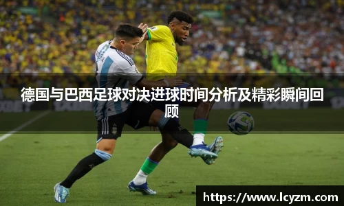 德国与巴西足球对决进球时间分析及精彩瞬间回顾
