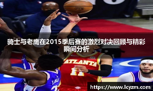 骑士与老鹰在2015季后赛的激烈对决回顾与精彩瞬间分析