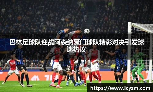 巴林足球队迎战阿森纳豪门球队精彩对决引发球迷热议