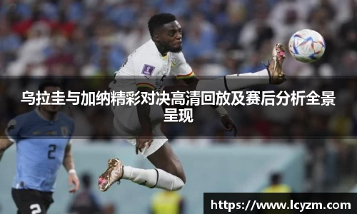 乌拉圭与加纳精彩对决高清回放及赛后分析全景呈现