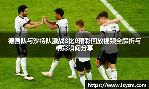 德国队与沙特队激战8比0精彩回放视频全解析与精彩瞬间分享
