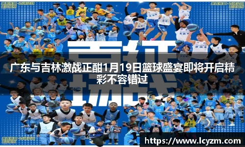 广东与吉林激战正酣1月19日篮球盛宴即将开启精彩不容错过