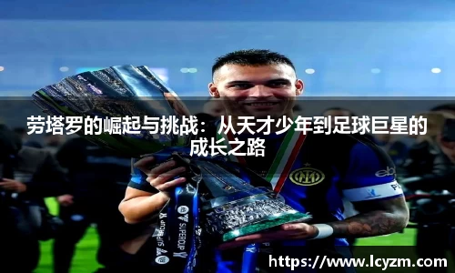 劳塔罗的崛起与挑战：从天才少年到足球巨星的成长之路