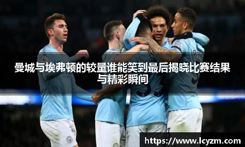 曼城与埃弗顿的较量谁能笑到最后揭晓比赛结果与精彩瞬间