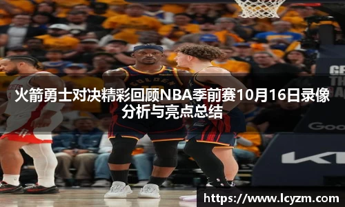 火箭勇士对决精彩回顾NBA季前赛10月16日录像分析与亮点总结