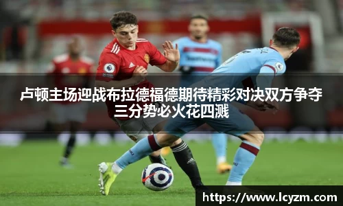 卢顿主场迎战布拉德福德期待精彩对决双方争夺三分势必火花四溅