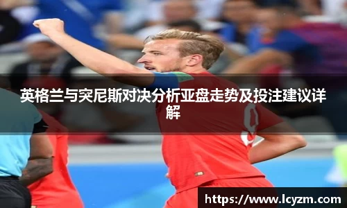 英格兰与突尼斯对决分析亚盘走势及投注建议详解