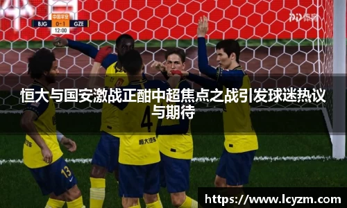 恒大与国安激战正酣中超焦点之战引发球迷热议与期待