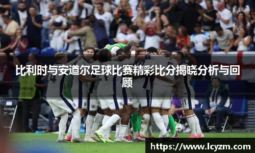 比利时与安道尔足球比赛精彩比分揭晓分析与回顾
