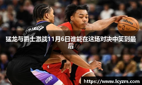 猛龙与爵士激战11月6日谁能在这场对决中笑到最后