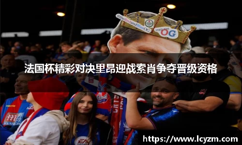 法国杯精彩对决里昂迎战索肖争夺晋级资格