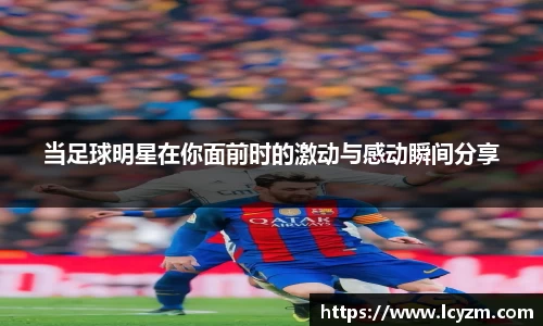 当足球明星在你面前时的激动与感动瞬间分享
