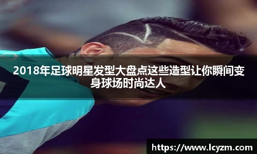 2018年足球明星发型大盘点这些造型让你瞬间变身球场时尚达人