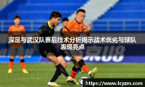 深足与武汉队赛后技术分析揭示战术优劣与球队表现亮点