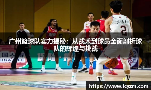 广州篮球队实力揭秘：从战术到球员全面剖析球队的辉煌与挑战