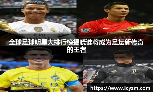 全球足球明星大排行榜揭晓谁将成为足坛新传奇的王者