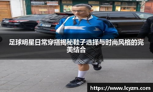 足球明星日常穿搭揭秘鞋子选择与时尚风格的完美结合
