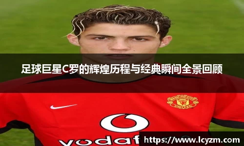 足球巨星C罗的辉煌历程与经典瞬间全景回顾