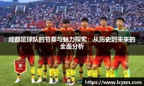 成都足球队的节奏与魅力探索：从历史到未来的全面分析